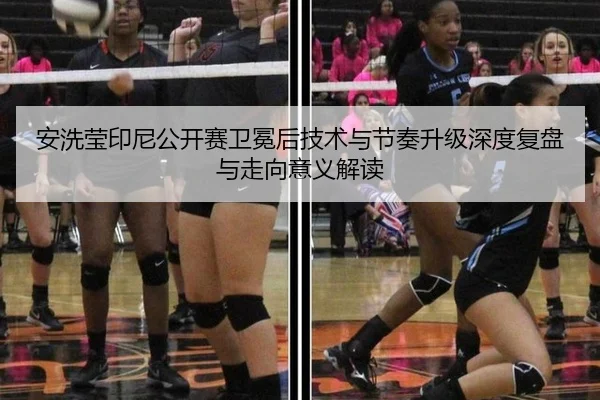 安洗莹印尼公开赛卫冕后技术与节奏升级深度复盘与走向意义解读